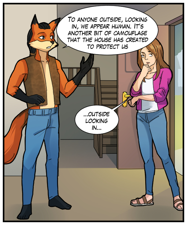 Lightfoot: “To anyone outside, looking in, we appear human. It’s another bit of camouflage that the house has created to protect us.” Cora: “…outside looking in…”
