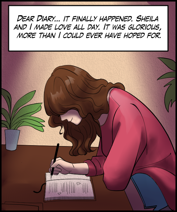 Narration Bar: Dear Diary… It finally happened, Sheila and I made love all day. It was glorious, more than I could ever have hoped for.