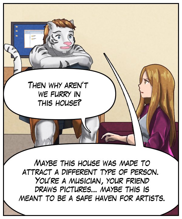 Cora: “Then why aren’t we furry in this house?” Theo: “Maybe this house was made to attract a different type of person. You’re a musician, your friend draws pictures… Maybe this is meant to be a safe haven for artists.”