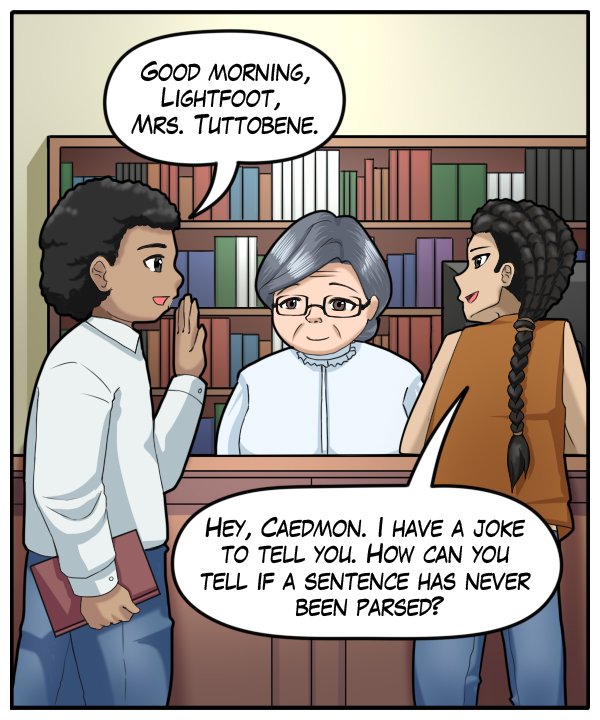 Caedmon: “Good morning, Lightfoot, Mrs. Tuttobene.” Lightfoot: “Hey, Caedmon. I have a joke to tell you. How can you tell if a sentence has never been parsed?”