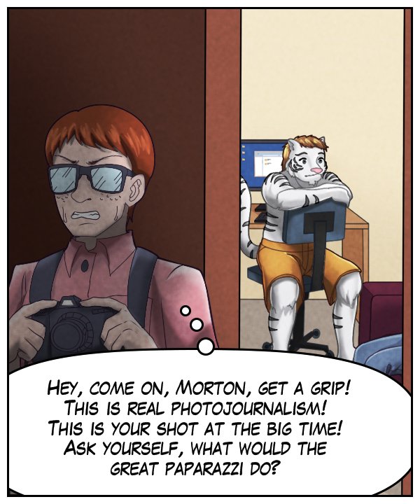 Morton (thought bubble): Hey, come on, Morton, get a grip! This is real photojournalism! This is your shot at the big time! Ask yourself, what would the great paparazzi do?
