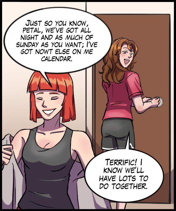 Sheila: “Just so you know, petal, we’ve got all of tonight and as much of Sunday as you want; I’ve got nowt else on me calendar.” Nickey: “Terrific! I know we’ll have lots to do together.”