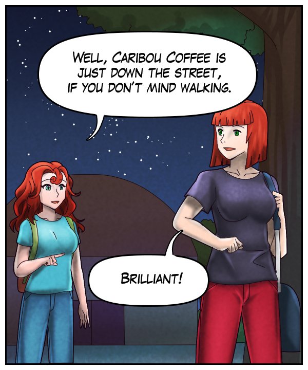 Nickey: “Well, Caribou Coffee is just down the street, if you don’t mind walking.” Sheila: “Brilliant!”
