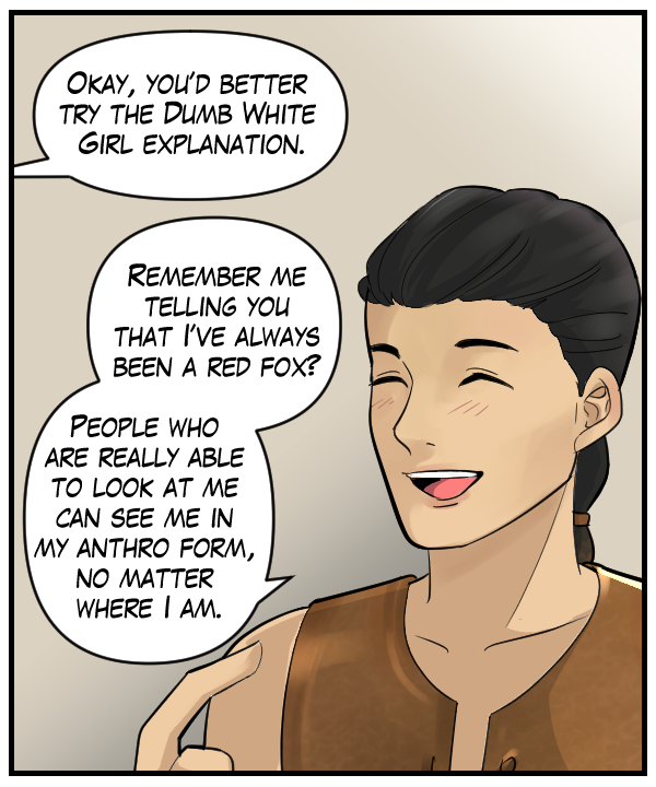 Cora (out of frame): “Okay, you’d better try the dumb white girl explanation.” Lightfoot: “Remember me telling you that I’ve always been a red fox? People who are really able to look at me can see me in my anthro form, no matter where I am.”