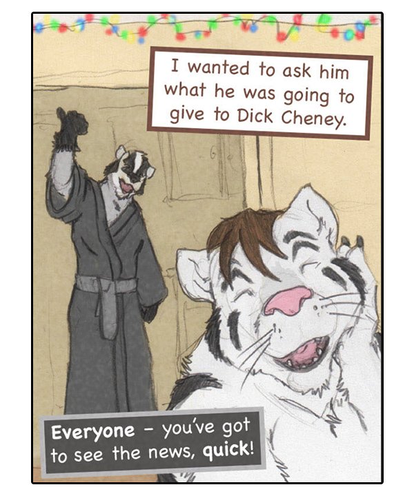 Theo: “I wanted to ask him what he was going to give to Dick Cheney.” Caedmon: “Everyone – you’ve got to see the news, quick!”