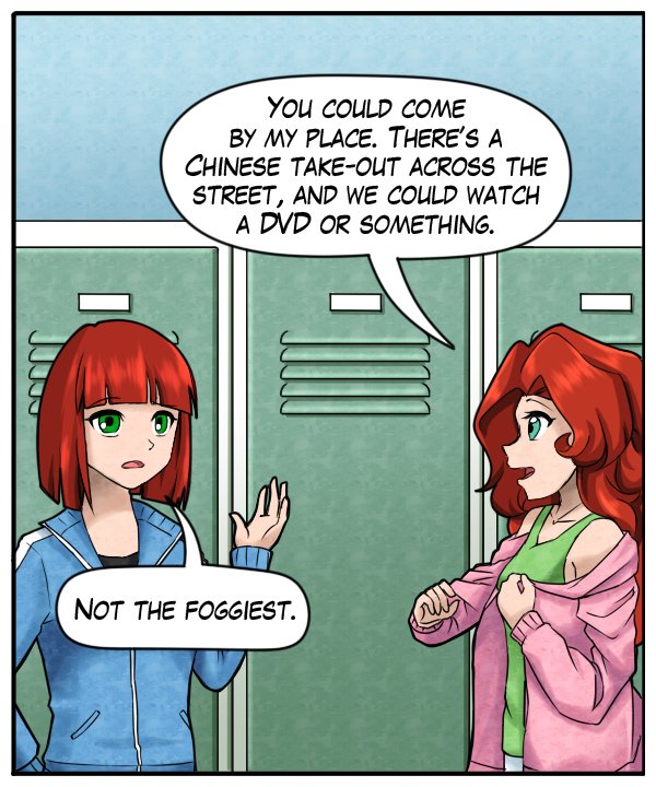 Sheila: “Not the foggiest.” Nickey: “You could come by my place. There’s a Chinese take-out across the street, and we could watch a DVD or something.”