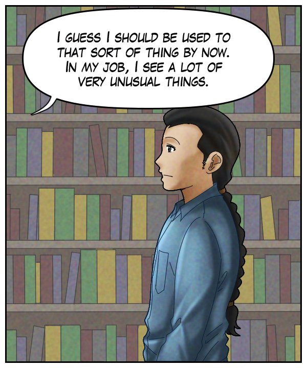 Voice Out of Frame: “I guess I should be used to that sort of thing by now. In my job, I see a lot of very unusual things.”
