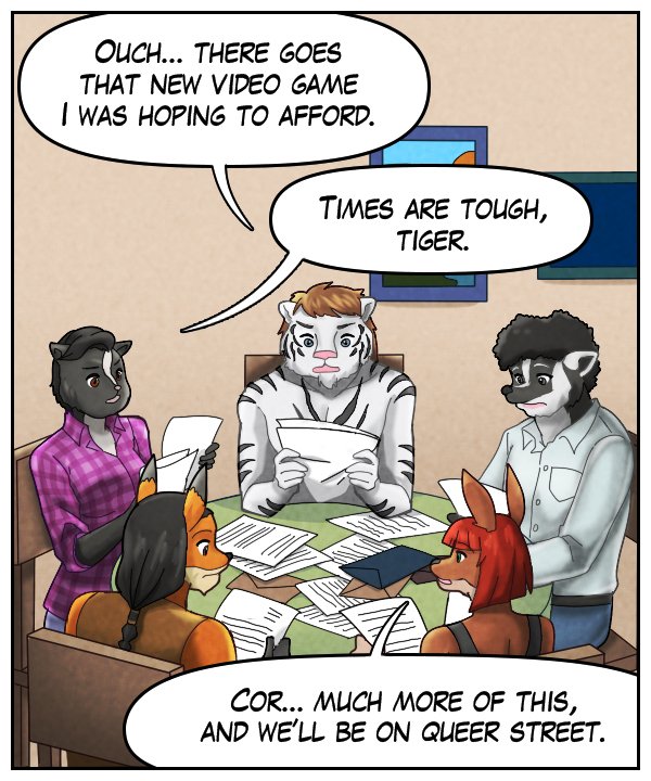 Theo: “Ouch… there goes that new video game I was hoping to afford.” Ophelia: “Times are tough, tiger.” Sheila: “Cor… much more of this, and we’ll be on Queer Street.”