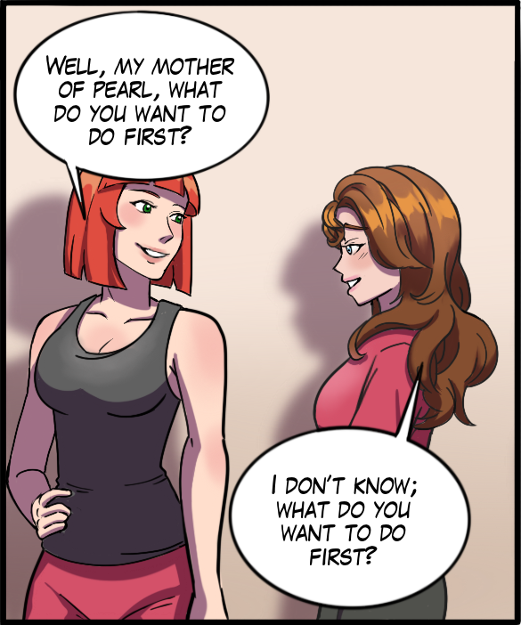 Sheila: “Well, my mother of pearl, what do you want to do first?” Nickey: “I don’t know; what do you want to do first?”