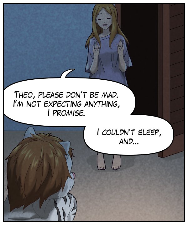 Cora: “Theo, please don’t be mad. I’m not expecting anything, I promise. I couldn’t sleep, and…”