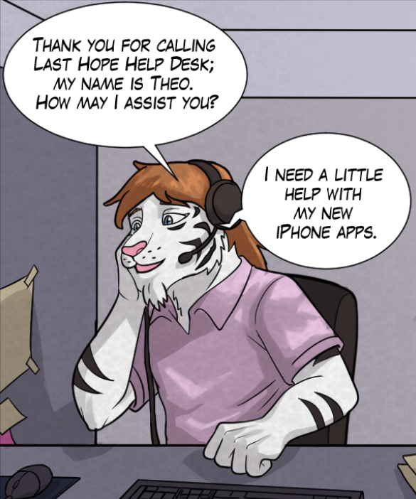 Theo: “Thank you for calling Last Hope Help Desk; my name is Theo. How may I assist you?” Voice on phone: “I need a little help with my new iPhone apps.”