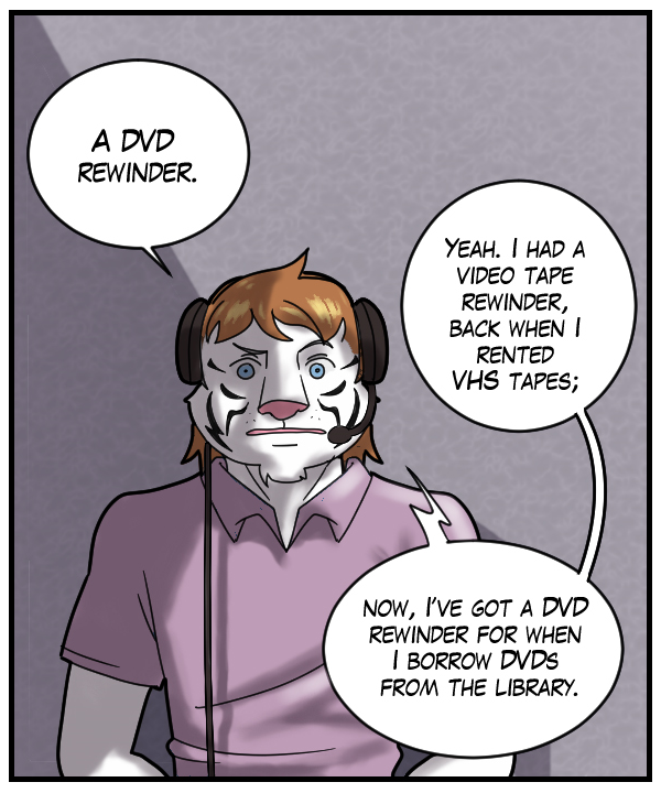Theo: “A DVD rewinder.” Voice on phone: “Yeah. I had a videotape rewinder, back when I rented VHS tapes; now, I’ve got a DVD rewinder for when I borrow DVDs from the library.”
