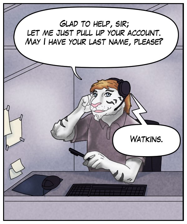 Theo: “Glad to help, sir; let me just pull up your account. May I have your last name, please?” Voice on phone: “Watkins.”