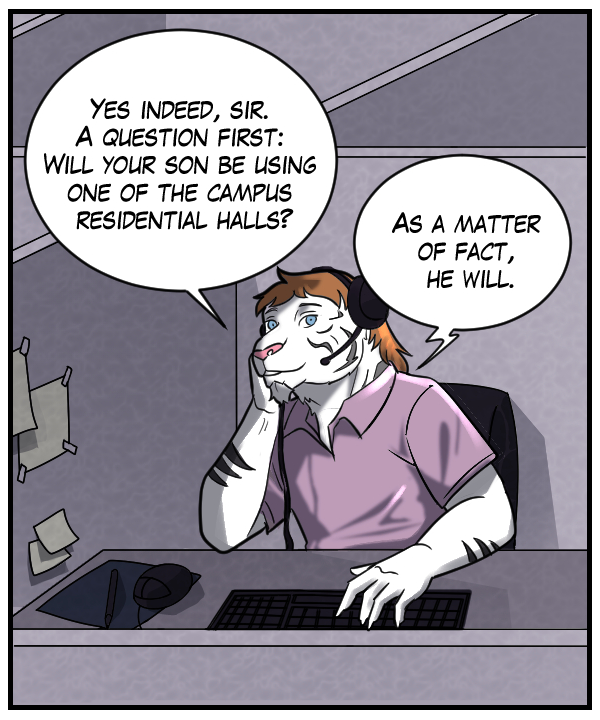 Theo: “Yes indeed, sir. A question first: Will your son be using one of the campus residential halls?” Voice on phone: “As a matter of fact, he will.”