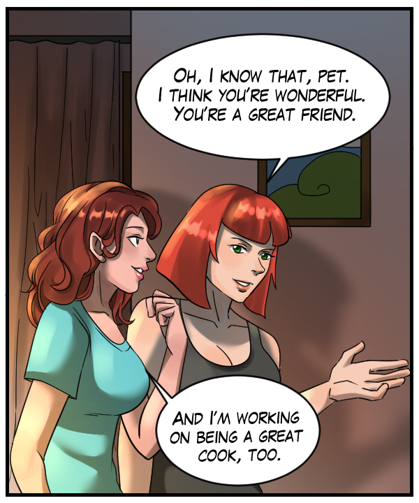 Sheila: “Oh, I know that, pet. I think you’re wonderful. You’re a great friend.” Nickey: “And I’m working on being a great cook, too.”