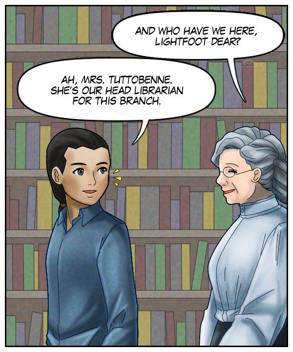 Mrs. Tuttobene: “And who do we have here, Lightfoot dear?” Lightfoot: “Ah, Mrs. Tuttobene. She’s our head librarian for this branch.”