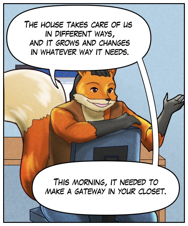 Lightfoot: “The house takes care of us in different ways, and it grows and changes in whatever ways it needs. This morning, it needed to make a gateway in your closet.”