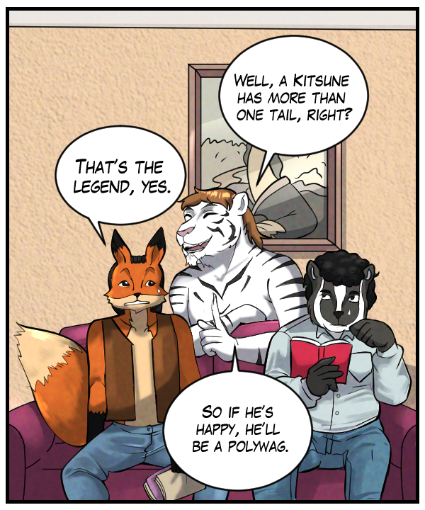 Theo: “Well, a kitsune has more than one tail, right?” Lightfoot: “That’s the legend, yes.” Theo: “So if he’s happy, he’ll be a polywag.”