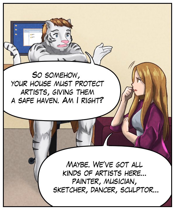 Theo: “So somehow, your house must protect artists, giving them a safe haven. Am I right?” Cora: “Maybe. We’ve got all kinds of artists here… painter, musician, sketcher, dancer, sculptor…”