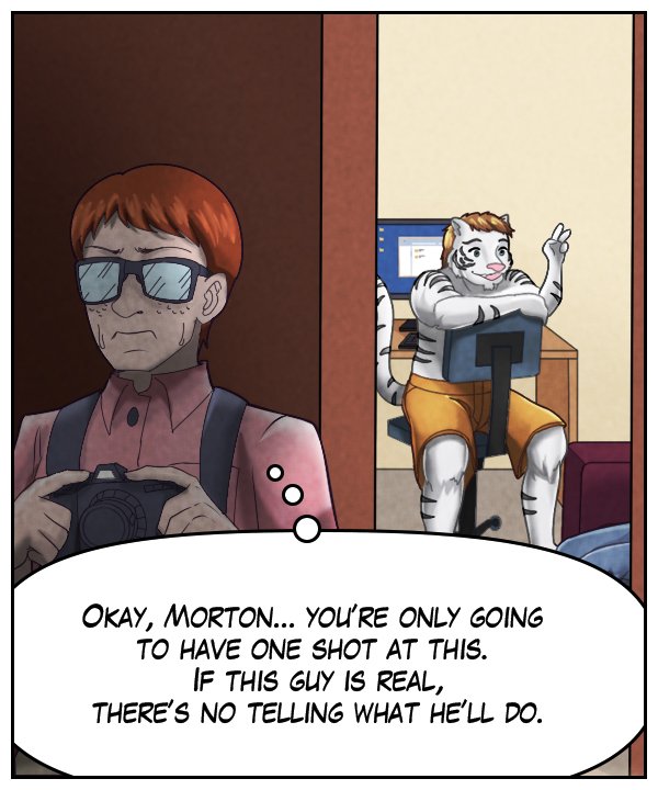 Morton (thought bubble): Okay, Morton… You’re only going to have one shot at this. If this guy is real, there’s no telling what he’ll do.