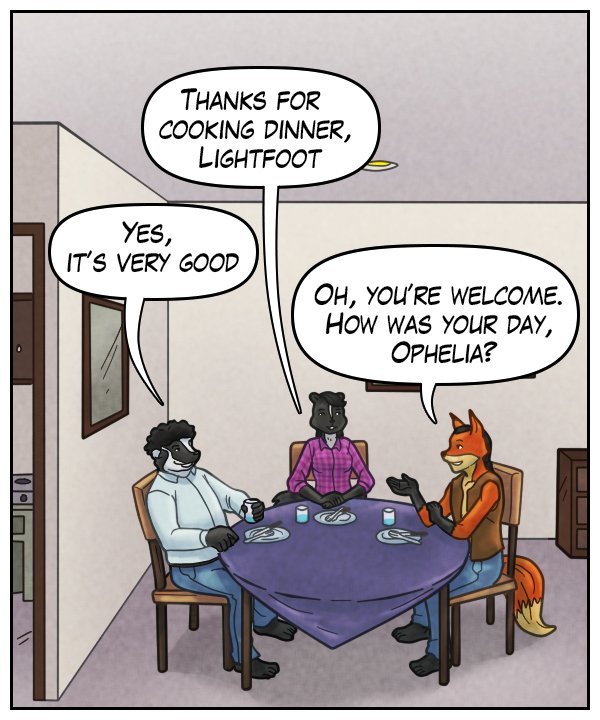 Ophelia: “Thanks for cooking dinner, Lightfoot.” Caedmon: “Yes, it’s very good.” Lightfoot: “Oh, you’re welcome. How was your day, Ophelia?”