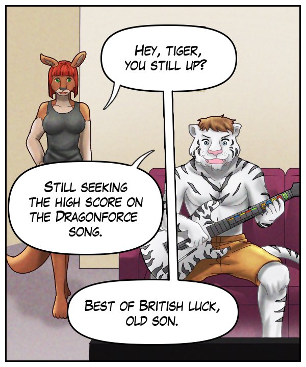 Sheila: “Hey, Tiger, you still up?” Theo: “Still seeking the high score on the Dragonforce song.” Sheila: “Best of British luck, old son.”