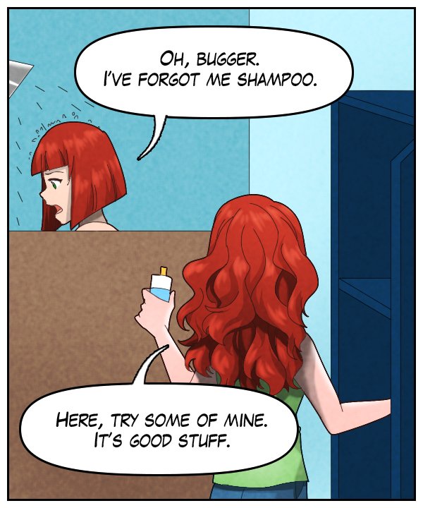 Sheila: “Oh, bugger. I’ve forgot me shampoo.” Nickey: “Here, try some of mine. It’s good stuff.”