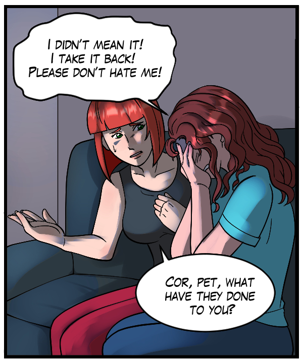 Nickey: “I didn’t mean it! I take it back! Please don’t hate me!” Sheila: “Cor, pet, what have they done to you?”