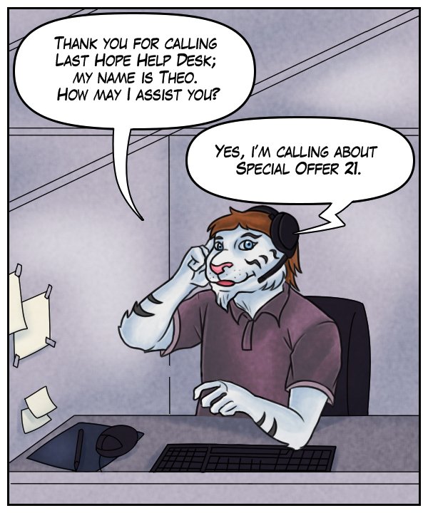 Theo: “Thank you for calling Last Hope Help Desk; my name is Theo. How may I assist you?” Voice on phone: “Yes, I’m calling about Special Offer 21.”