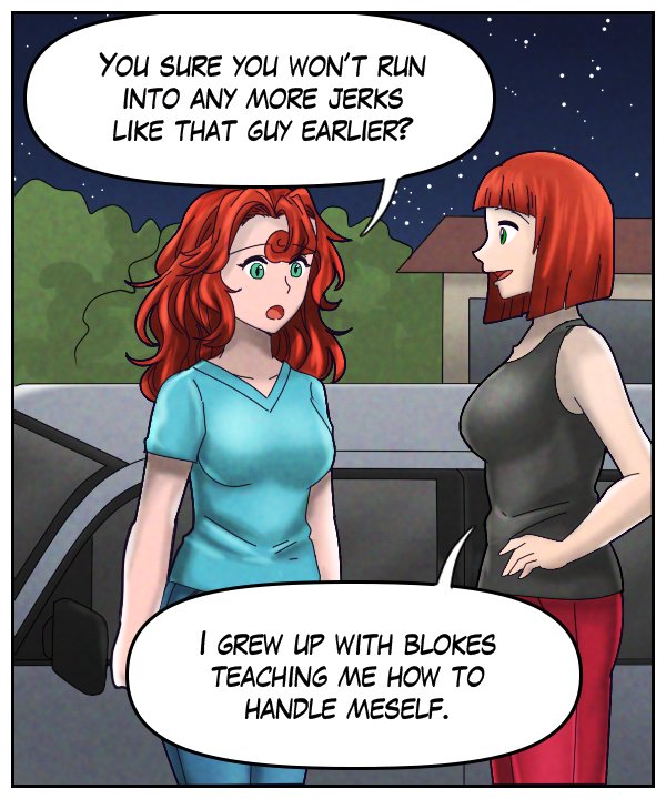 Nickey: “You sure you won’t run into any more jerks like that guy earlier?” Sheila: “I grew up with blokes teaching me how to handle meself.”