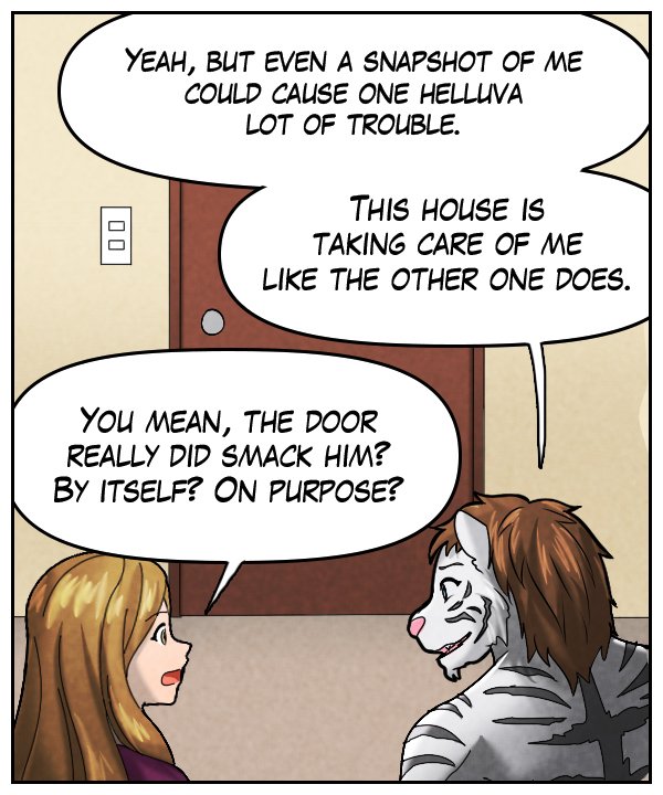 Theo: “Yeah, but even a snapshot of me could cause one helluva lot of trouble. This house is taking care of me like the other one does.” Cora: “You mean, the door really did smack him? By itself? On purpose?”