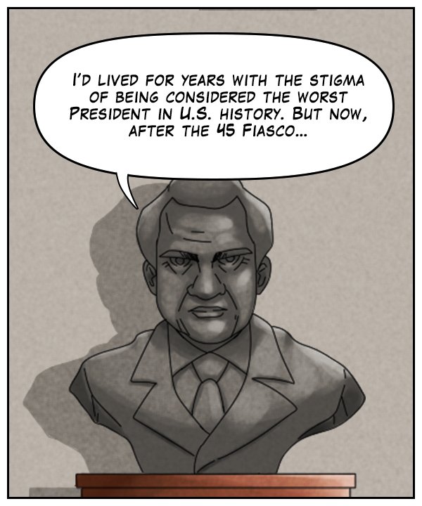 Bust of Nixon: “I’d lived for years with the stigma of being considered the worst President in U.S. history. But now, after the 45 fiasco…”