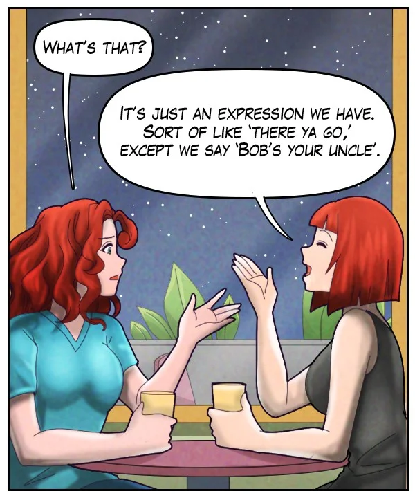 Nickey: “What’s that?” Sheila: “It’s just an expression we have. Sort of like ‘There ya go,’ except we say ‘Bob’s your uncle’.”