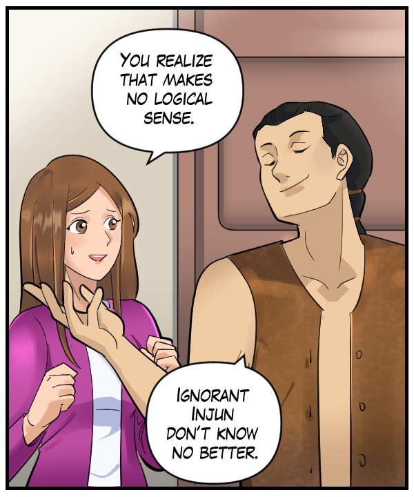 Cora: “You realize that makes no logical sense.” Lightfoot: “Ignorant Injun don’t know no better.”