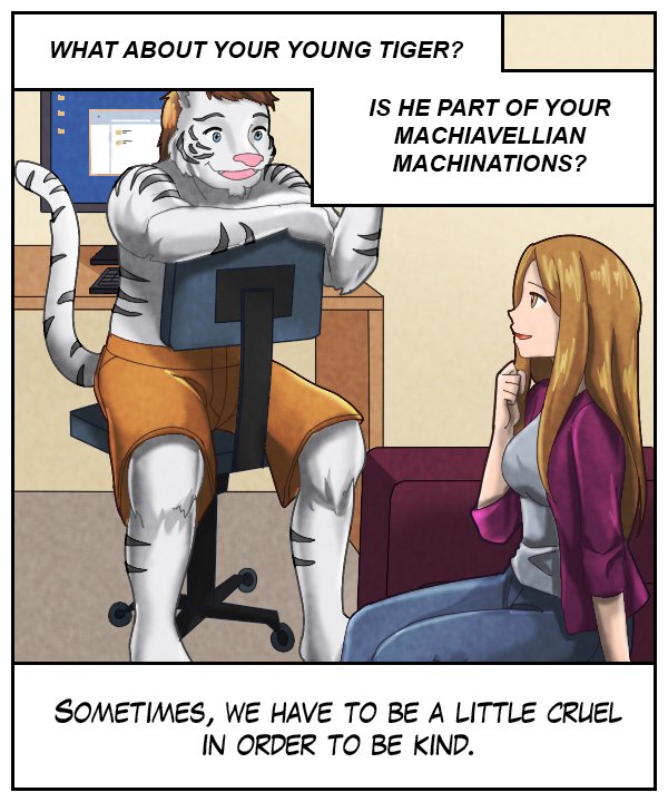 Upper narration bar: What about your young tiger? Is he part of you Machiavellian machinations?  Lower narration bar: Sometimes, we have to be a little cruel in order to be kind.