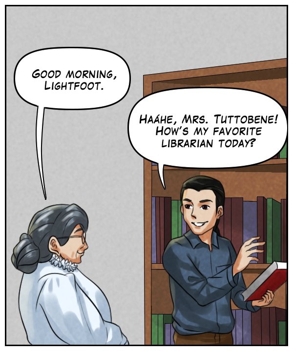 Mrs. Tuttobene: “Good morning, Lightfoot.” Lightfoot: “Haáhe, Mrs. Tuttobene! How’s my favorite librarian today?”