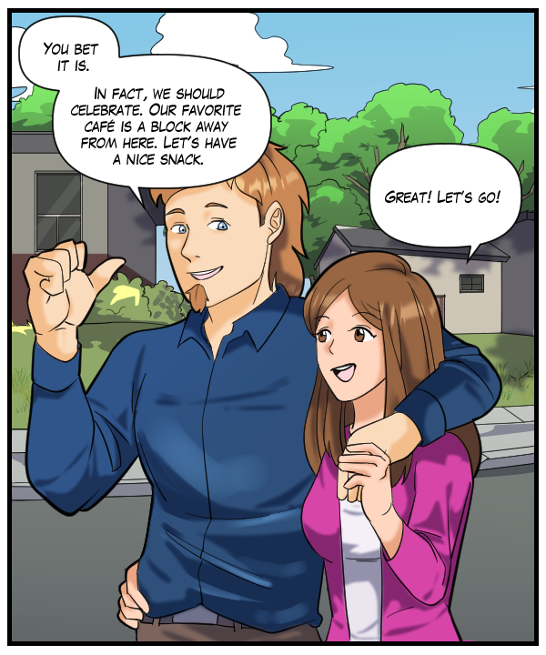 Theo: “You bet it is. In fact, we should celebrate. Our favorite café is about a block away from here. Let’s have a nice snack.” Cora: “Great! Let’s go!”