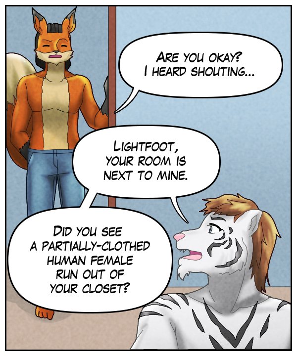 Lightfoot: “Are you okay? I heard shouting…” Theo: “Lightfoot, your room is next to mine. Did you see a partially-clothed human female run out of your closet?”
