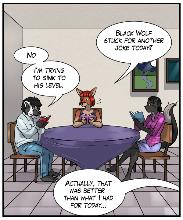 Sheila: “Black Wolf stuck for another joke today?” Caedmon: “No. I’m trying to sink to his level.” Voice from out of frame: “Actually, that was better than what I had for today…”