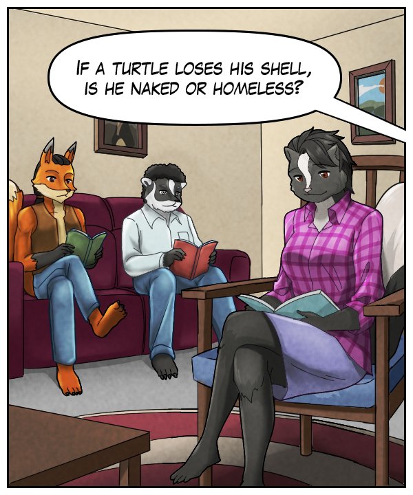 Voice from out of frame: “If a turtle loses his shell, is he naked or homeless?”