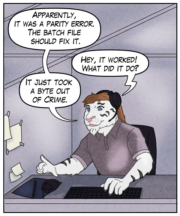 Theo: “Apparently, it was a parity error. The batch file should fix it.” Voice on phone: “Hey, it worked! What did it do?” Theo: “It took a byte out of Crime.”