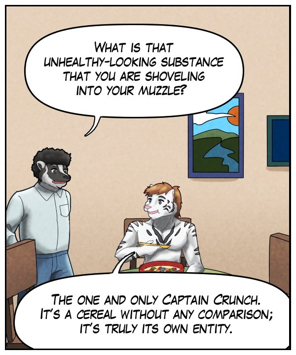 Caedmon: “What is that unhealthy-looking substance that you are shoveling into your muzzle.” Theo: “The one and only Captain Crunch. It’s a cereal without any comparison; it’s truly its own entity.”