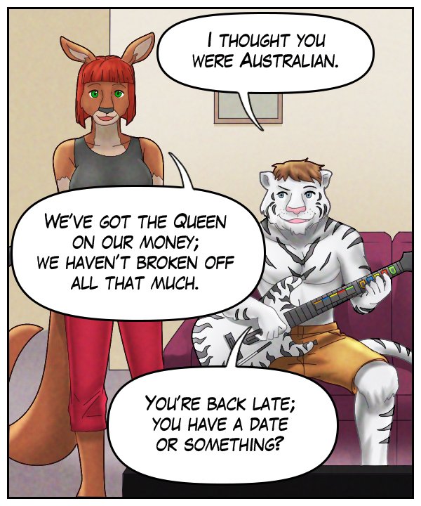 Theo: “I thought you were Australian.” Sheila: “We’ve got the Queen on our money; we haven’t broken off all that much.” Theo: “You’re back late; you have a date or something?”