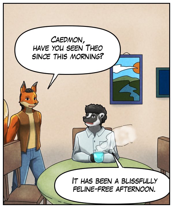 Lightfoot: “Caedmon, have you seen Theo since this morning?” Caedmon: “It has been a blissfully feline-free afternoon.”