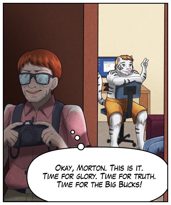 Morton (thought bubble): Okay, Morton. This is it. Time for glory. Time for the truth. Time for the Big Bucks!