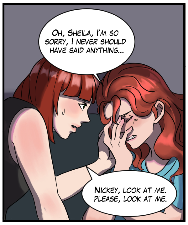 Nickey: “Oh, Sheila, I’m so sorry, I never should have said anything.” Sheila: “Nickey, look at me. Please, look at me.”