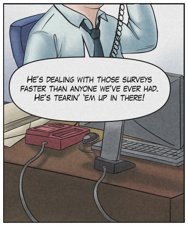 Person in office: “He’s dealing with those surveys faster than anyone we’ve ever had. He’s tearin’ ‘em up in there!”