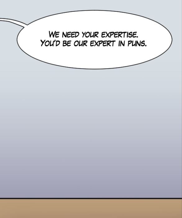 out of frame: “We need your expertise. You’d be our expert in puns.”